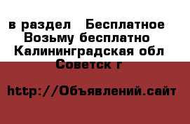  в раздел : Бесплатное » Возьму бесплатно . Калининградская обл.,Советск г.